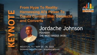 KEYNOTE
HOUSTON, TX ~ MAY 25 - 26, 2023
DIGIMARCONSOUTH.COM | #DigiMarConSouth
Jordache Johnson
FOUNDER
THE WEB3 BRIDGE (W3B)
From Hype To Reality:
Harnessing AI's Power To
Create Content That Connects
and Converts
 