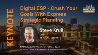 KEYNOTE
Steve Krull
CEO
BE FOUND ONLINE
Digital ESP - Crush Your
Goals With Express
Strategic Planning
NASHVILLE, TN ~ MAY 31 - JUNE 1, 2023
DIGIMARCONMIDSOUTH.COM | #DigiMarConMidSouth
 