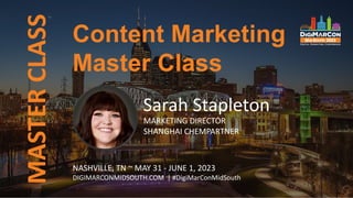 MASTER
CLASS
Sarah Stapleton
MARKETING DIRECTOR
SHANGHAI CHEMPARTNER
Content Marketing
Master Class
NASHVILLE, TN ~ MAY 31 - JUNE 1, 2023
DIGIMARCONMIDSOUTH.COM | #DigiMarConMidSouth
 