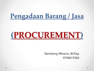 Pengadaan Barang / Jasa
(PROCUREMENT)
Bambang Wiseno, M.Kep
0706017202
 