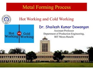 Dr. Shailesh Kumar Dewangan
Assistant Professor
Department of Production Engineering,
BIT Mesra Ranchi
Metal Forming Process
Hot Working and Cold Working
 