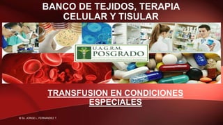 BANCO DE TEJIDOS, TERAPIA
CELULAR Y TISULAR
TRANSFUSION EN CONDICIONES
ESPECIALES
M Sc. JORGE L. FERNANDEZ T.
 