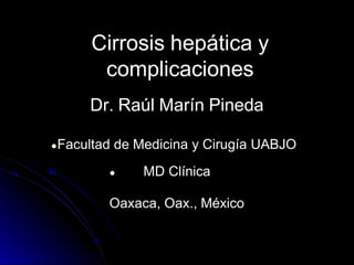 Cirrosis hepática y
complicaciones
Dr. Raúl Marín Pineda
●Facultad de Medicina y Cirugía UABJO
● MD Clínica
Oaxaca, Oax., México
 