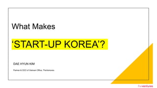 What Makes
‘START-UP KOREA’?
DAE HYUN KIM
Partner & CEO of Vietnam Office, TheVentures
 