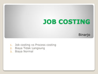 JOB COSTING
Binarjo
1. Job costing vs Process costing
2. Biaya Tidak Langsung
3. Biaya Normal
 