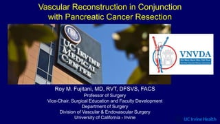 Vascular Reconstruction in Conjunction
with Pancreatic Cancer Resection
Roy M. Fujitani, MD, RVT, DFSVS, FACS
Professor of Surgery
Vice-Chair, Surgical Education and Faculty Development
Department of Surgery
Division of Vascular & Endovascular Surgery
University of California - Irvine
 