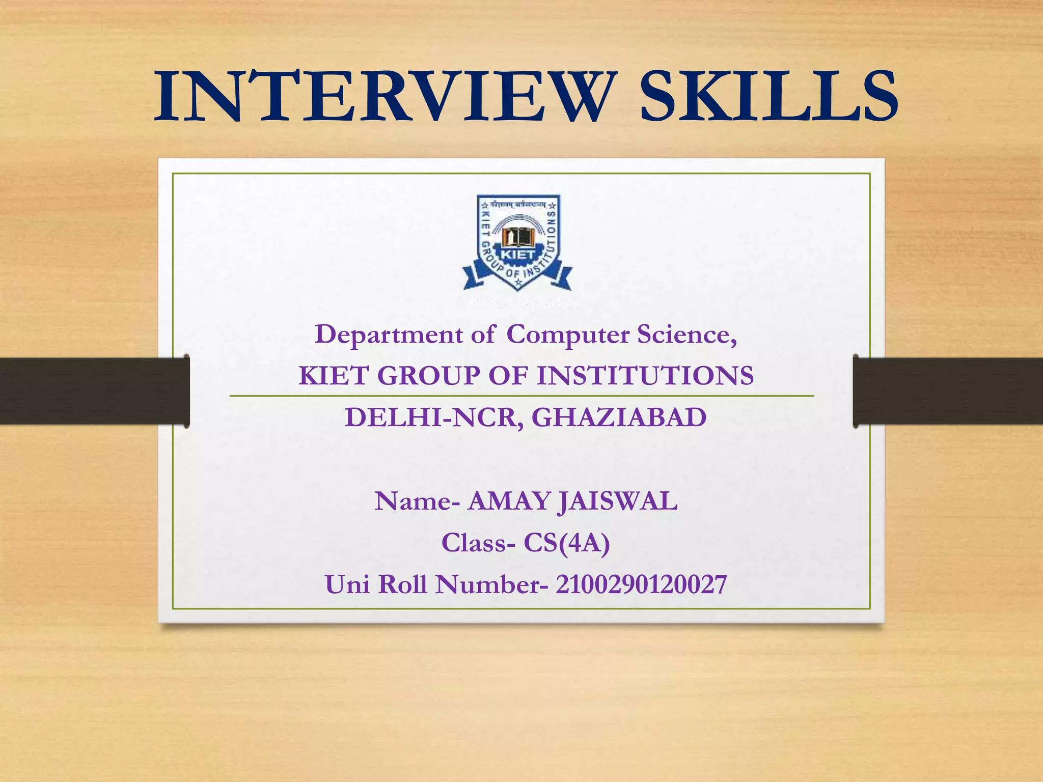 INTERVIEW SKILLS
Department of Computer Science,
KIET GROUP OF INSTITUTIONS
DELHI-NCR, GHAZIABAD
Name- AMAY JAISWAL
Class- CS(4A)
Uni Roll Number- 2100290120027
 