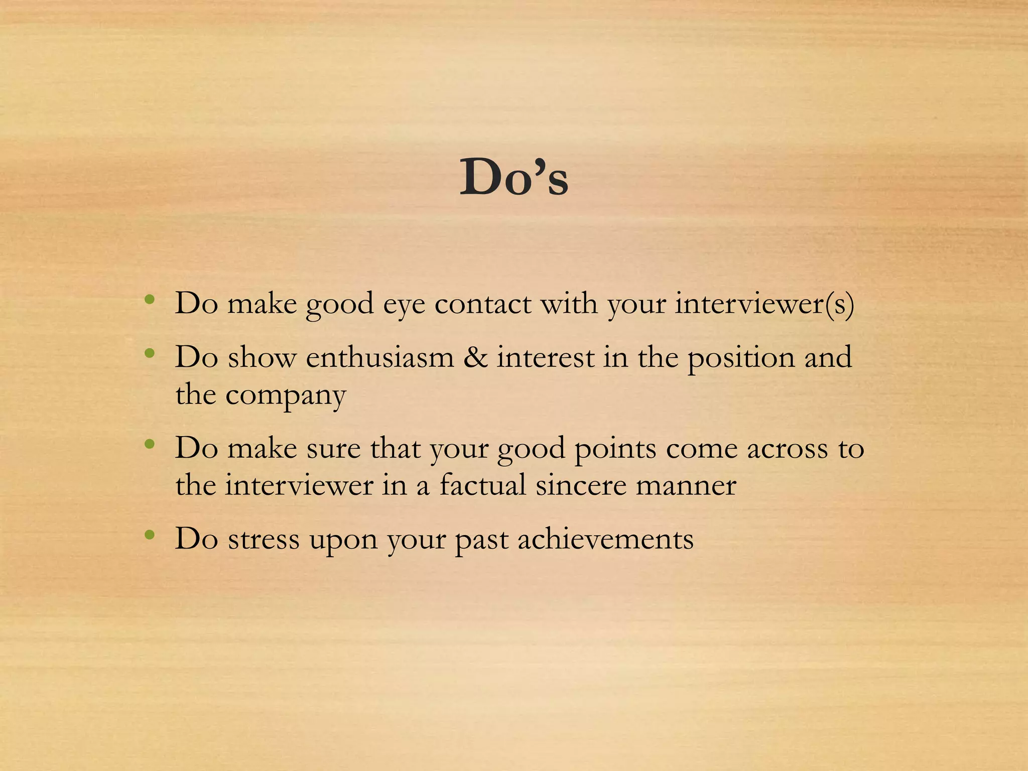 Do’s
• Do make good eye contact with your interviewer(s)
• Do show enthusiasm & interest in the position and
the company
• Do make sure that your good points come across to
the interviewer in a factual sincere manner
• Do stress upon your past achievements
 