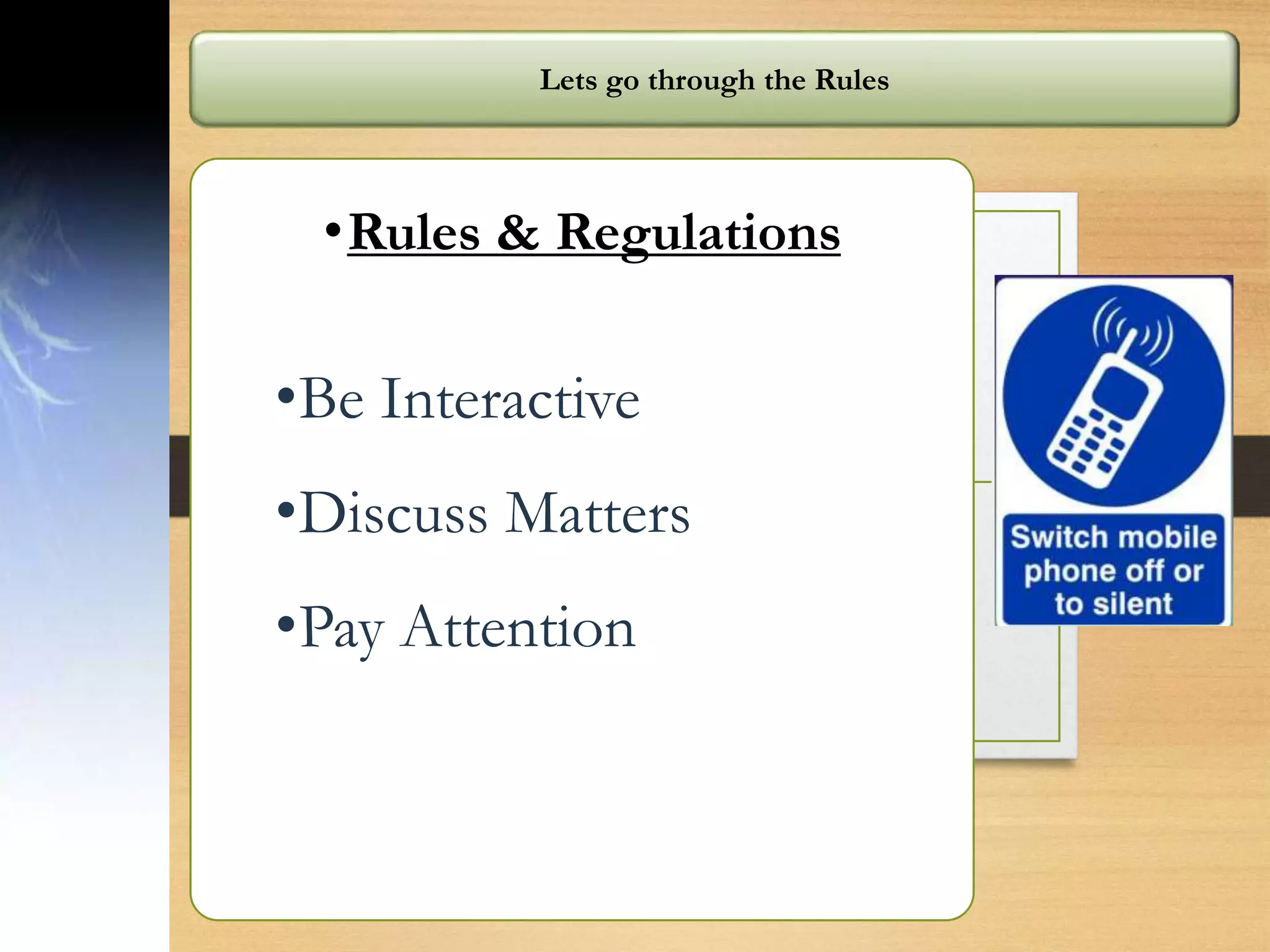 Lets go through the Rules
•Rules & Regulations
•Be Interactive
•Discuss Matters
•Pay Attention
 
