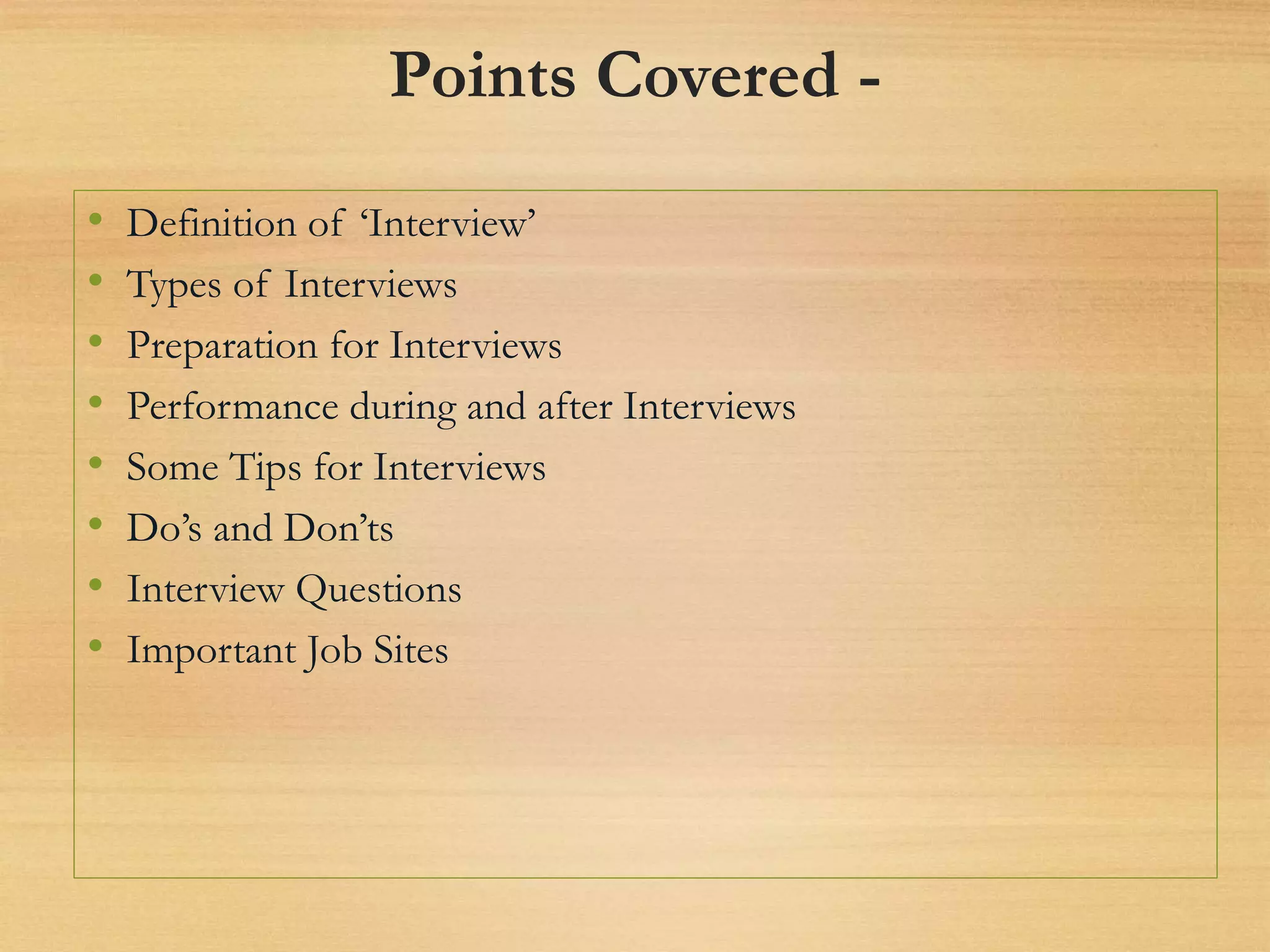 Points Covered -
• Definition of ‘Interview’
• Types of Interviews
• Preparation for Interviews
• Performance during and after Interviews
• Some Tips for Interviews
• Do’s and Don’ts
• Interview Questions
• Important Job Sites
 
