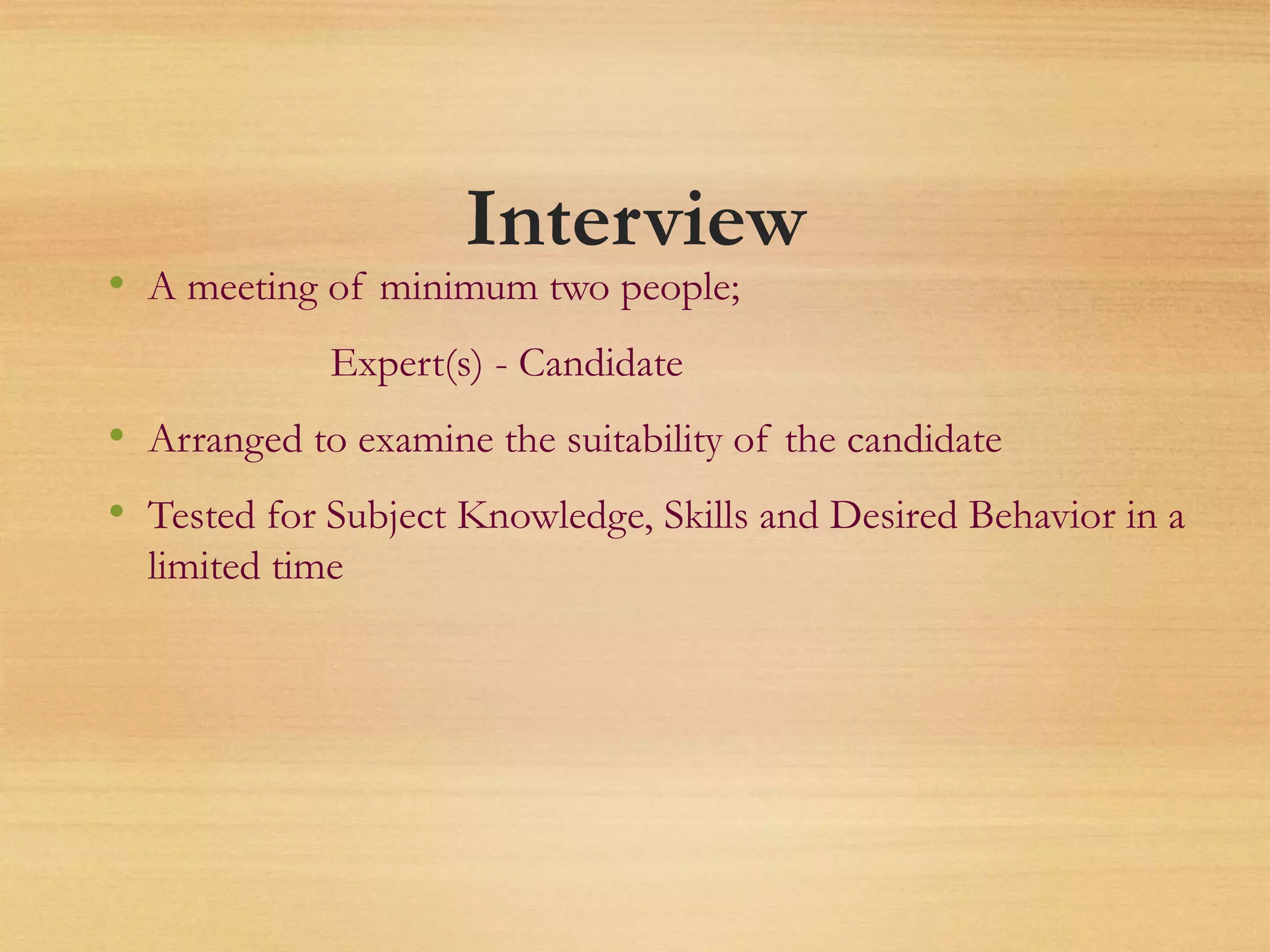 Interview
• A meeting of minimum two people;
Expert(s) - Candidate
• Arranged to examine the suitability of the candidate
• Tested for Subject Knowledge, Skills and Desired Behavior in a
limited time
 