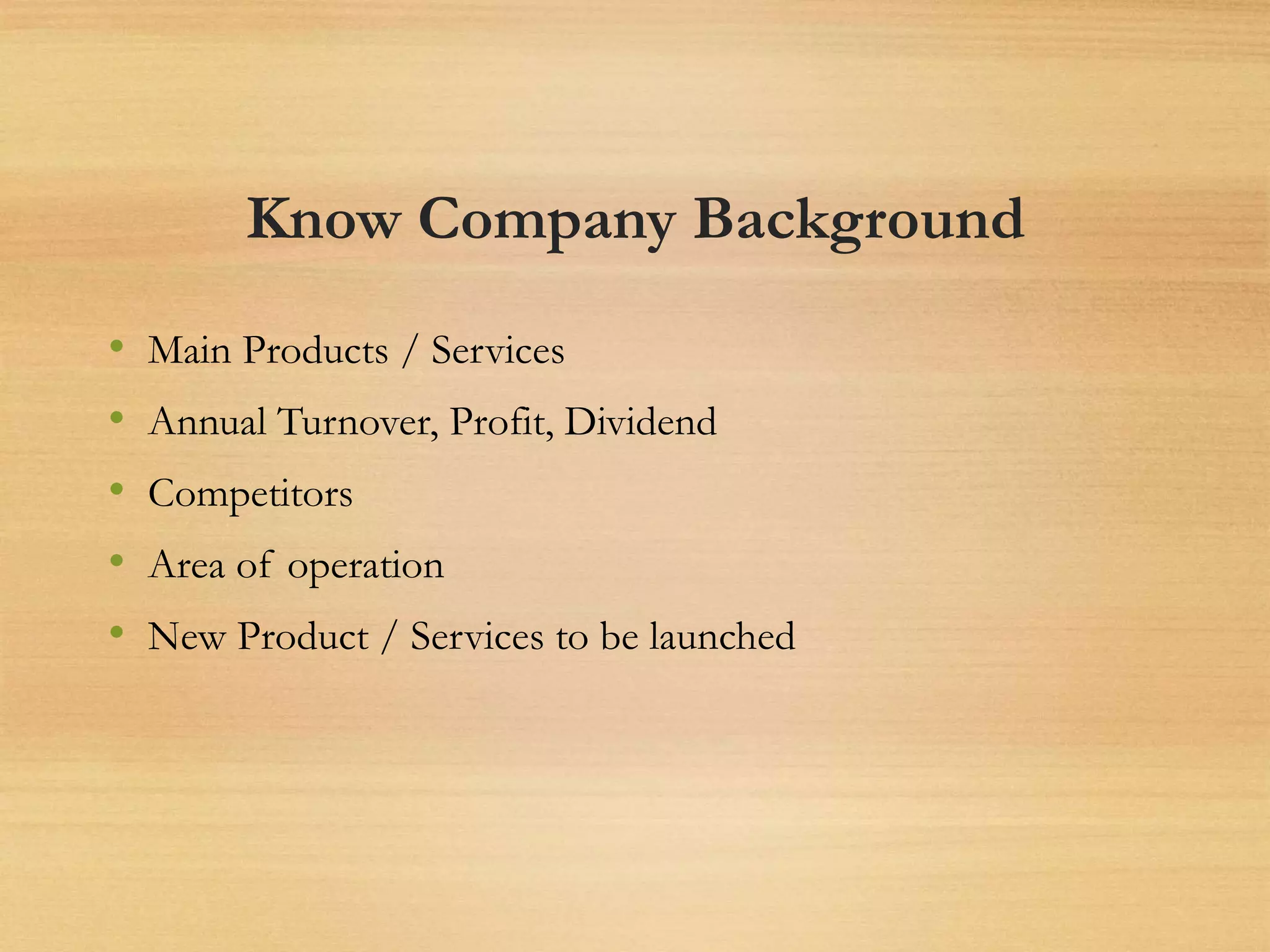 Know Company Background
• Main Products / Services
• Annual Turnover, Profit, Dividend
• Competitors
• Area of operation
• New Product / Services to be launched
 