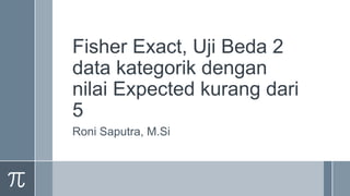 Fisher Exact, Uji Beda 2
data kategorik dengan
nilai Expected kurang dari
5
Roni Saputra, M.Si
 