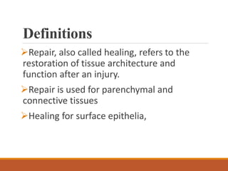 Definitions
Repair, also called healing, refers to the
restoration of tissue architecture and
function after an injury.
Repair is used for parenchymal and
connective tissues
Healing for surface epithelia,
 