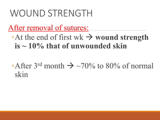 WOUND STRENGTH
After removal of sutures:
◦At the end of first wk  wound strength
is ~ 10% that of unwounded skin
◦After 3rd month  ~70% to 80% of normal
skin
 