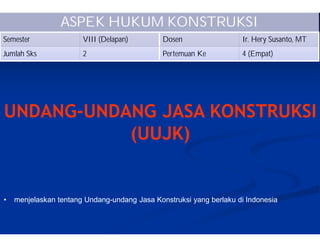 ASPEK HUKUM KONSTRUKSI
Semester VIII (Delapan) Dosen Ir. Hery Susanto, MT
Jumlah Sks 2 Pertemuan Ke 4 (Empat)
• menjelaskan tentang Undang-undang Jasa Konstruksi yang berlaku di Indonesia
UNDANG-UNDANG JASA KONSTRUKSI
(UUJK)
 