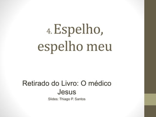 4. Espelho,
espelho meu
Retirado do Livro: O médico
Jesus
Slides: Thiago P. Santos
 