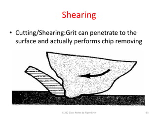 Shearing
• Cutting/Shearing:Grit can penetrate to the
surface and actually performs chip removing
IE 262 Class Notes by Figen Eren 63
 