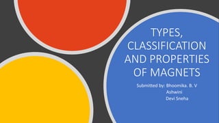 TYPES,
CLASSIFICATION
AND PROPERTIES
OF MAGNETS
Submitted by: Bhoomika. B. V
Ashwini
Devi Sneha
 