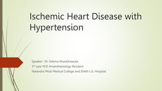 Ischemic Heart Disease with
Hypertension
Speaker : Dr. Fatema Khanbhaiwala
3rd year M.D. Anaesthesiology Resident
Narendra Modi Medical College and Sheth L.G. Hospital
 