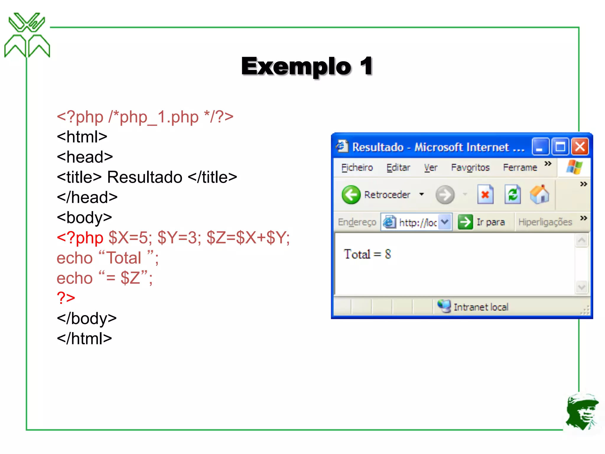 Exemplo 1
<?php /*php_1.php */?>
<html>
<head>
<title> Resultado </title>
</head>
<body>
<?php $X=5; $Y=3; $Z=$X+$Y;
echo “Total ”;
echo “= $Z”;
?>
</body>
</html>
 