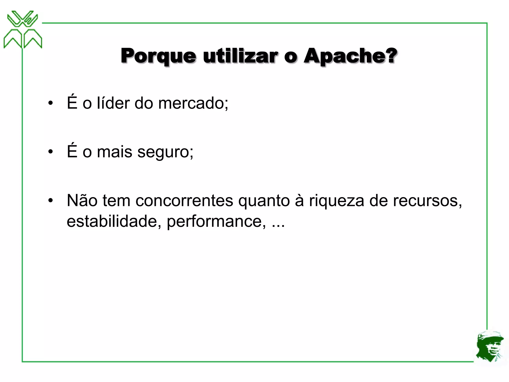 Porque utilizar o Apache?
• É o líder do mercado;
• É o mais seguro;
• Não tem concorrentes quanto à riqueza de recursos,
estabilidade, performance, ...
 