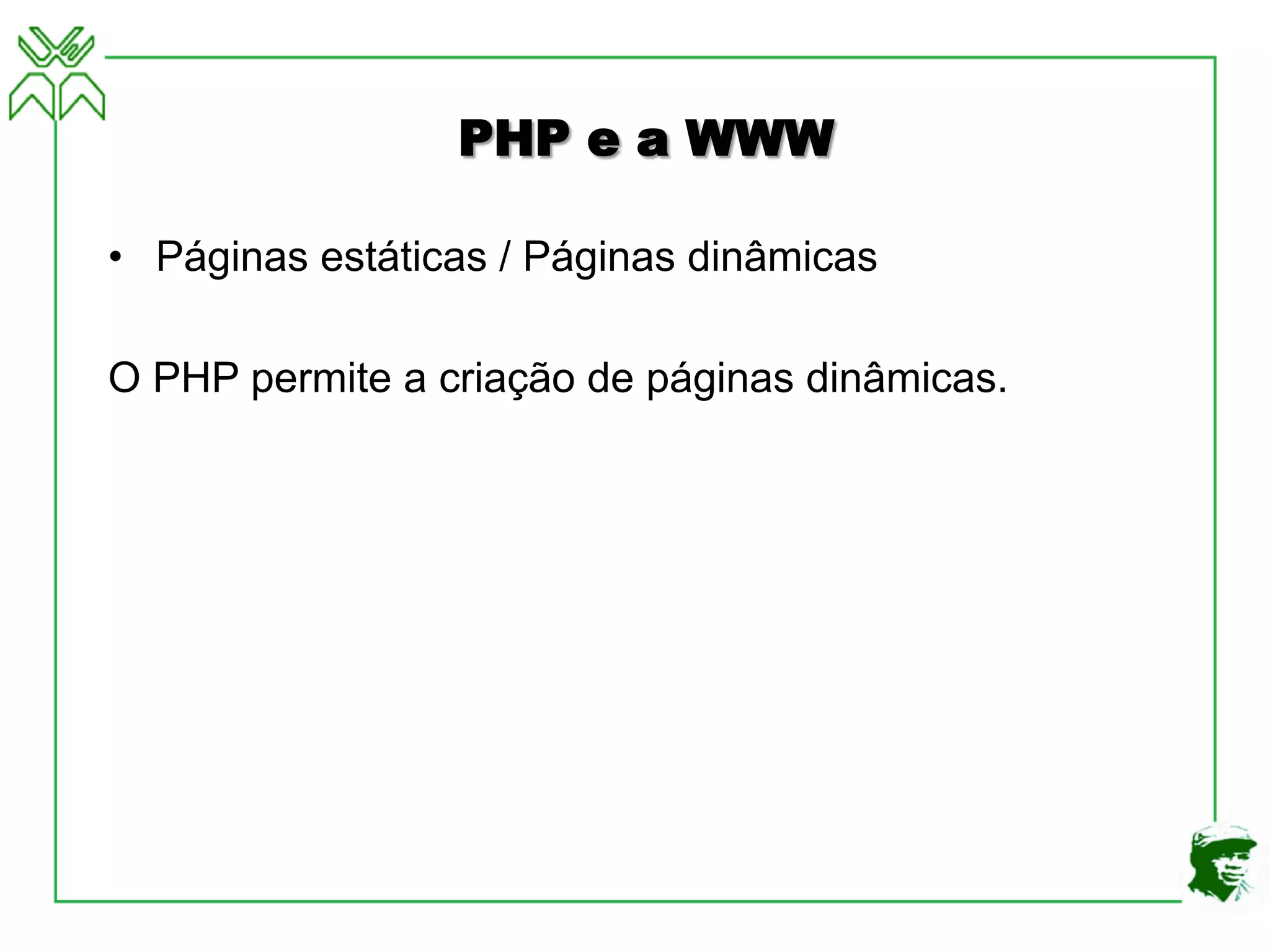 PHP e a WWW
• Páginas estáticas / Páginas dinâmicas
O PHP permite a criação de páginas dinâmicas.
 