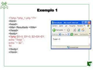 Exemplo 1
<?php /*php_1.php */?>
<html>
<head>
<title> Resultado </title>
</head>
<body>
<?php $X=5; $Y=3; $Z=$X+$Y;
echo “Total ”;
echo “= $Z”;
?>
</body>
</html>
 