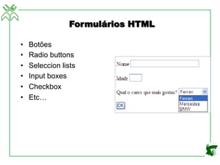 Formulários HTML
• Botões
• Radio buttons
• Seleccion lists
• Input boxes
• Checkbox
• Etc…
 