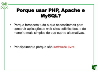 Porque usar PHP, Apache e
MySQL?
• Porque fornecem tudo o que necessitamos para
construir aplicações e web sites sofisticados, e de
maneira mais simples do que outras alternativas.
• Principalmente porque são software livre!
 