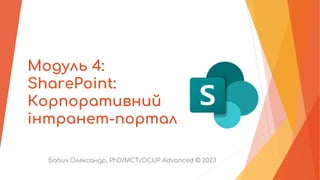 Модуль 4:
SharePoint:
Корпоративний
інтранет-портал
Бабич Олександр, PhD/MCT/OCUP Advanced © 2023
 