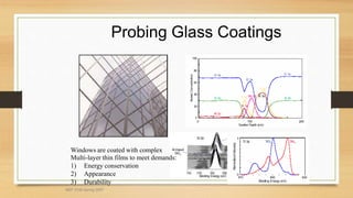 Probing Glass Coatings
Windows are coated with complex
Multi-layer thin films to meet demands:
1) Energy conservation
2) Appearance
3) Durability
MEF 3100 Spring 2007
 
