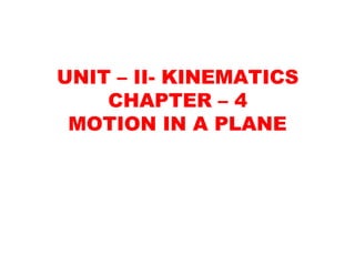 UNIT – II- KINEMATICS
CHAPTER – 4
MOTION IN A PLANE
 