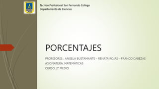 PORCENTAJES
PROFESORES : ANGELA BUSTAMANTE – RENATA ROJAS – FRANCO CABEZAS
ASIGNATURA: MATEMÁTICAS
CURSO: 2° MEDIO
Técnico Profesional San Fernando College
Departamento de Ciencias
 