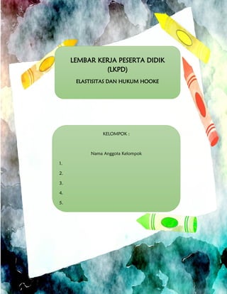 LEMBAR KERJA PESERTA DIDIK
(LKPD)
ELASTISITAS DAN HUKUM HOOKE
KELOMPOK :
Nama Anggota Kelompok
1.
2.
3.
4.
5.
 