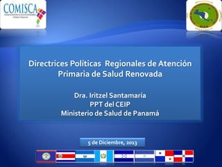 Directrices Políticas Regionales de Atención
Primaria de Salud Renovada
Dra. Iritzel Santamaría
PPT del CEIP
Ministerio de Salud de Panamá
5 de Diciembre, 2013
 