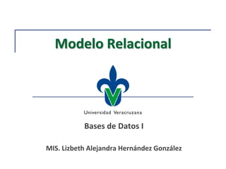 Modelo Relacional
Bases de Datos I
MIS. Lizbeth Alejandra Hernández González
 