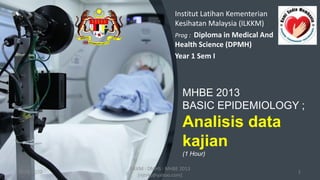 Institut Latihan Kementerian
Kesihatan Malaysia (ILKKM)
Prog : Diploma in Medical And
Health Science (DPMH)
Year 1 Sem I
MHBE 2013
BASIC EPIDEMIOLOGY ;
Analisis data
kajian
(1 Hour)
9/10/2020 1
ILKKM : DMHS : MHBE 2013
[njtnkj@yahoo.com]
 