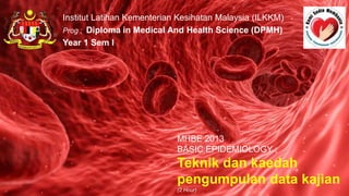MHBE 2013
BASIC EPIDEMIOLOGY ;
Teknik dan kaedah
pengumpulan data kajian
(2 Hour)
Institut Latihan Kementerian Kesihatan Malaysia (ILKKM)
Prog : Diploma in Medical And Health Science (DPMH)
Year 1 Sem I
 