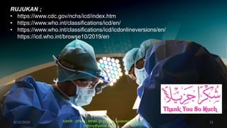 9/10/2020 15
ILKKM ; DPMH ; MHBE 2013 Basic Epidemiology
[njbtny@yahoo.com]
RUJUKAN ;
• https://www.cdc.gov/nchs/icd/index.htm
• https://www.who.int/classifications/icd/en/
• https://www.who.int/classifications/icd/icdonlineversions/en/
https://icd.who.int/browse10/2019/en
 