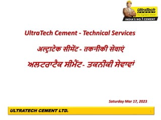 ULTRATECH CEMENT LTD. 1
UltraTech Cement - Technical Services
अल्ट्राटेक सीमेंट - तकनीकी सेवाएं
ਅਲਟਰਾਟੈਕ ਸੀਮੈਂਟ - ਤਕਨੀਕੀ ਸੇਵਾਵਾਾਂ
Saturday Mar 17, 2023
 
