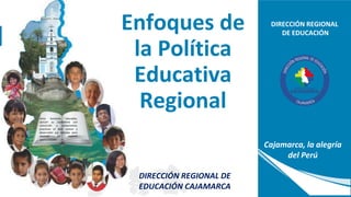 DIRECCIÓN REGIONAL
DE EDUCACIÓN
Cajamarca, la alegría
del Perú
Seres humanos educados,
ejercen su ciudadanía con
convicción y compromiso,
practican el bien común y
desarrollan sus talentos para
alcanzar las mejores
oportunidades.
Enfoques de
la Política
Educativa
Regional
DIRECCIÓN REGIONAL DE
EDUCACIÓN CAJAMARCA
 