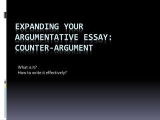 EXPANDING YOUR
ARGUMENTATIVE ESSAY:
COUNTER-ARGUMENT
What is it?
How to write it effectively?
 
