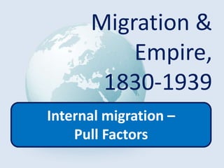 Migration &
Empire,
1830-1939
Internal migration –
Pull Factors
 