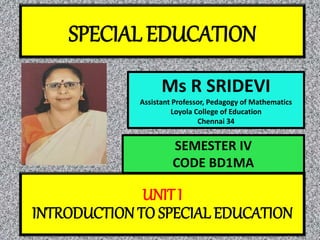 SPECIAL EDUCATION
Ms R SRIDEVI
Assistant Professor, Pedagogy of Mathematics
Loyola College of Education
Chennai 34
UNIT I
INTRODUCTION TO SPECIAL EDUCATION
SEMESTER IV
CODE BD1MA
 