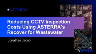 Reducing CCTV Inspection
Costs Using ASTERRA’s
Recover for Wastewater
Jonathan Jacobi
 