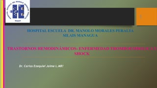 TRASTORNOS HEMODINÁMICOS- ENFERMEDAD TROMBOEMBOLICAY
SHOCK
HOSPITAL ESCUELA DR. MANOLO MORALES PERALTA
SILAIS MANAGUA
Dr. Carlos Ezequiel Jaime L.MR!
1
 