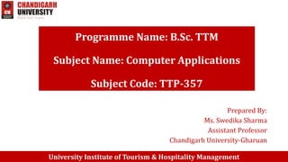 Prepared By:
Ms. Swedika Sharma
Assistant Professor
Chandigarh University-Gharuan
University Institute of Tourism & Hospitality Management
Programme Name: B.Sc. TTM
Subject Name: Computer Applications
Subject Code: TTP-357
 