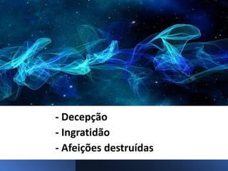 - Decepção
- Ingratidão
- Afeições destruídas
 