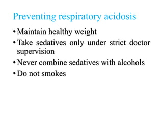 Preventing respiratory acidosis
•Maintain healthy weight
•Take sedatives only under strict doctor
supervision
•Never combine sedatives with alcohols
•Do not smokes
 